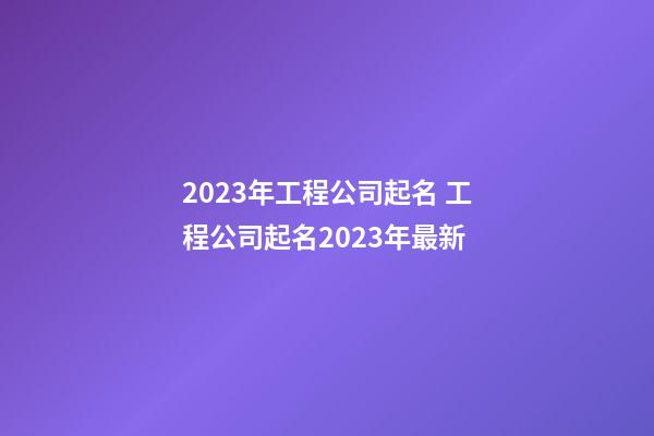 2023年工程公司起名 工程公司起名2023年最新-第1张-公司起名-玄机派